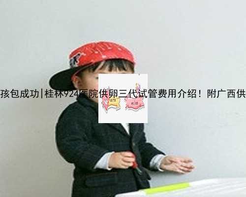 广西代孕女孩包成功|桂林924医院供卵三代试管费用介